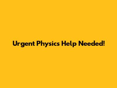 Urgent Physics Help Needed!