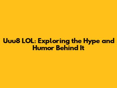 Uuu8 LOL: Exploring the Hype and Humor Behind It