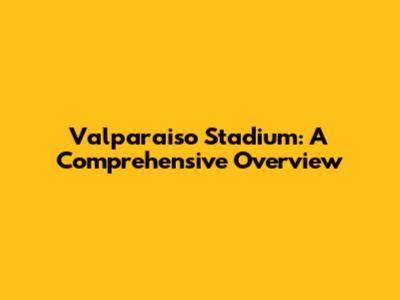 Valparaiso Stadium: A Comprehensive Overview