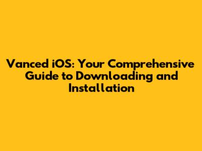 Vanced iOS: Your Comprehensive Guide to Downloading and Installation