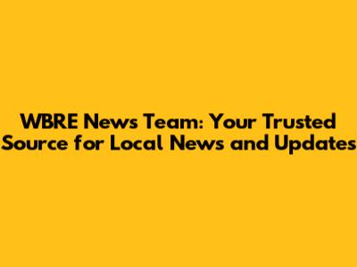 WBRE News Team: Your Trusted Source for Local News and Updates
