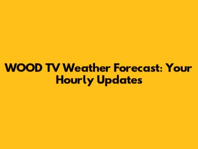 WOOD TV Weather Forecast: Your Hourly Updates