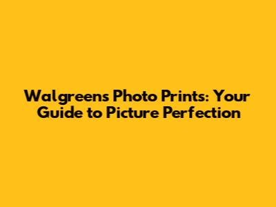 Walgreens Photo Prints: Your Guide to Picture Perfection