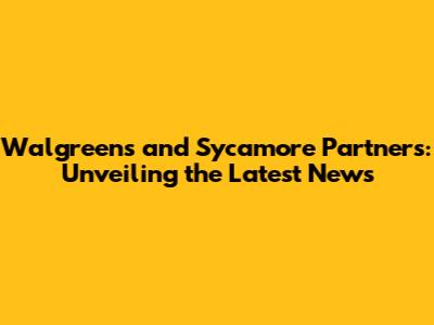 Walgreens and Sycamore Partners: Unveiling the Latest News