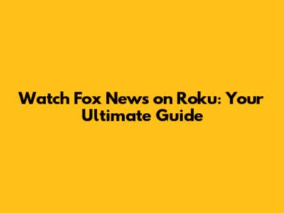Watch Fox News on Roku: Your Ultimate Guide