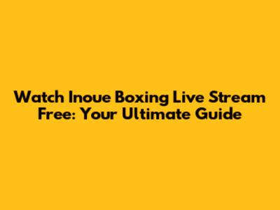 Watch Inoue Boxing Live Stream Free: Your Ultimate Guide