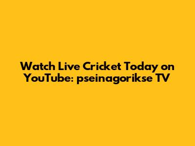 Watch Live Cricket Today on YouTube: pseinagorikse TV