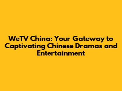 WeTV China: Your Gateway to Captivating Chinese Dramas and Entertainment