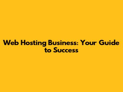 Web Hosting Business: Your Guide to Success