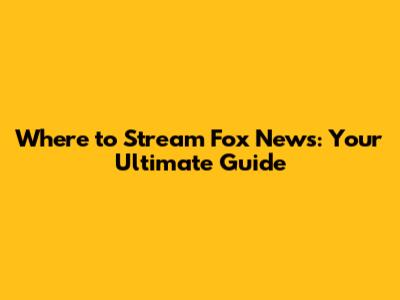 Where to Stream Fox News: Your Ultimate Guide