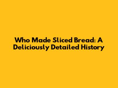 Who Made Sliced Bread: A Deliciously Detailed History