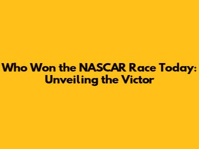 Who Won the NASCAR Race Today: Unveiling the Victor