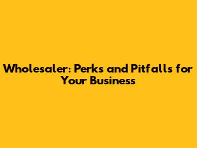 Wholesaler: Perks and Pitfalls for Your Business