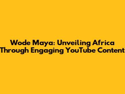 Wode Maya: Unveiling Africa Through Engaging YouTube Content