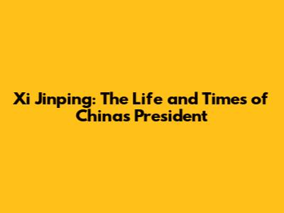 Xi Jinping: The Life and Times of China's President