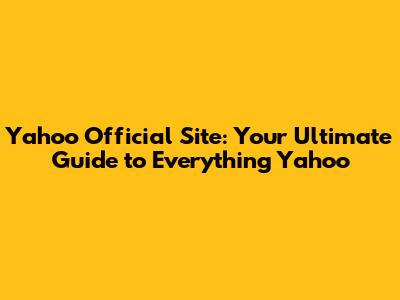 Yahoo Official Site: Your Ultimate Guide to Everything Yahoo