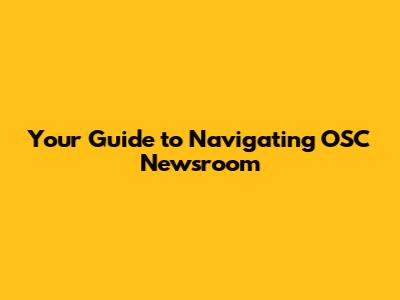 Your Guide to Navigating OSC Newsroom