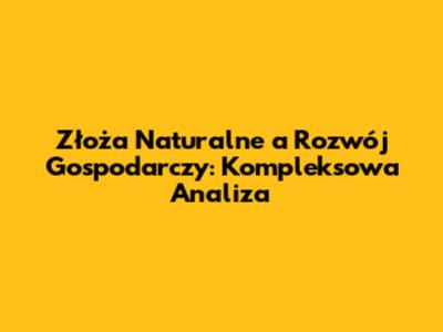 Złoża Naturalne a Rozwój Gospodarczy: Kompleksowa Analiza