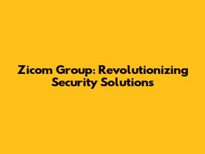 Zicom Group: Revolutionizing Security Solutions