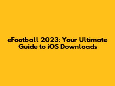 eFootball 2023: Your Ultimate Guide to iOS Downloads