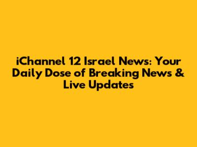 iChannel 12 Israel News: Your Daily Dose of Breaking News & Live Updates