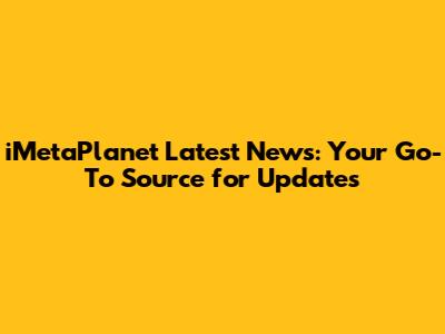 iMetaPlanet Latest News: Your Go-To Source for Updates