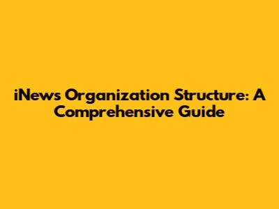 iNews Organization Structure: A Comprehensive Guide