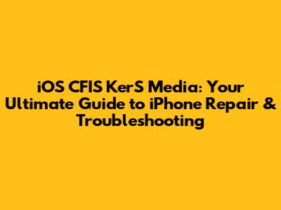iOS CFIS KerS Media: Your Ultimate Guide to iPhone Repair & Troubleshooting