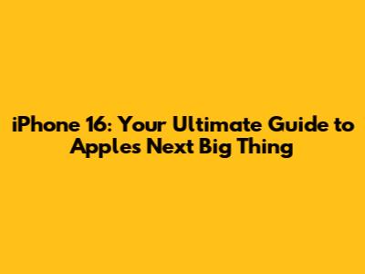 iPhone 16: Your Ultimate Guide to Apple's Next Big Thing