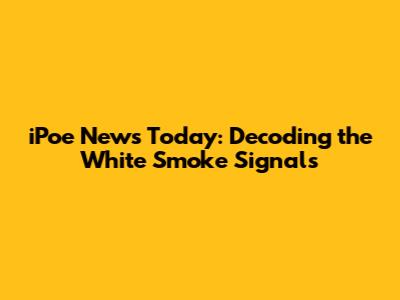 iPoe News Today: Decoding the White Smoke Signals