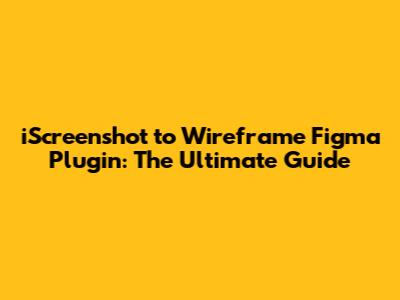 iScreenshot to Wireframe Figma Plugin: The Ultimate Guide