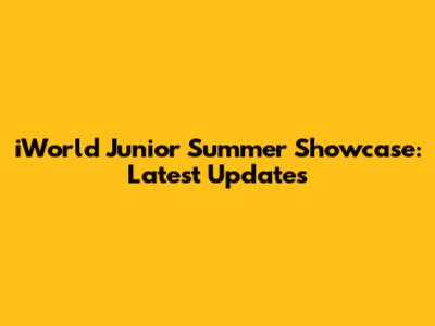 iWorld Junior Summer Showcase: Latest Updates