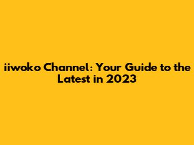 iiwoko Channel: Your Guide to the Latest in 2023