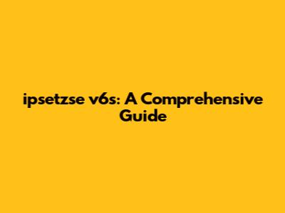 ipsetzse v6s: A Comprehensive Guide