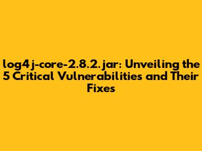 log4j-core-2.8.2.jar: Unveiling the 5 Critical Vulnerabilities and Their Fixes