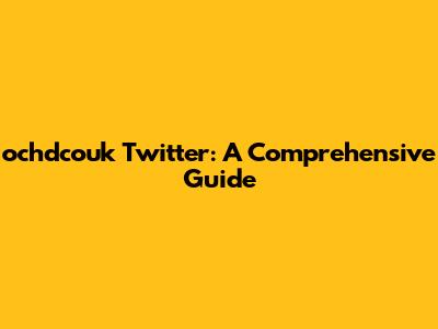 ochdcouk Twitter: A Comprehensive Guide