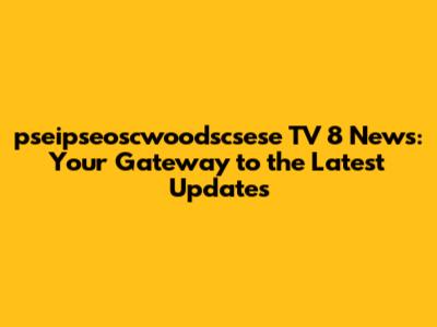 pseipseoscwoodscsese TV 8 News: Your Gateway to the Latest Updates