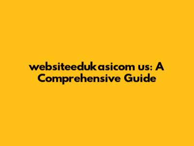 websiteedukasicom us: A Comprehensive Guide